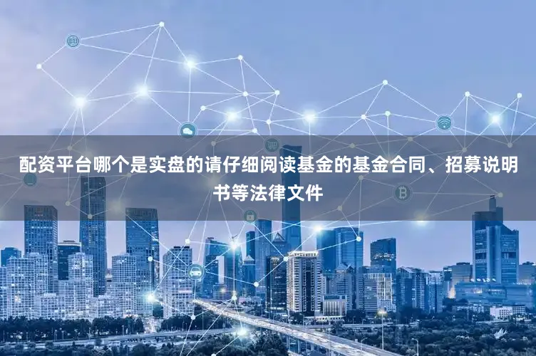 配资平台哪个是实盘的请仔细阅读基金的基金合同、招募说明书等法律文件