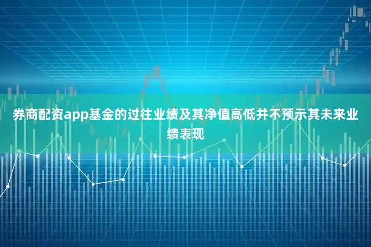 券商配资app基金的过往业绩及其净值高低并不预示其未来业绩表现