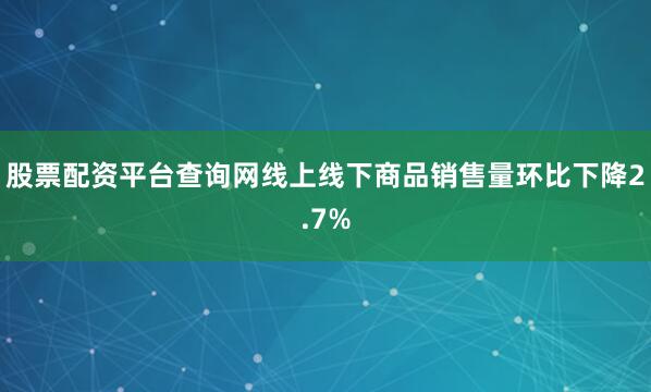 股票配资平台查询网线上线下商品销售量环比下降2.7%