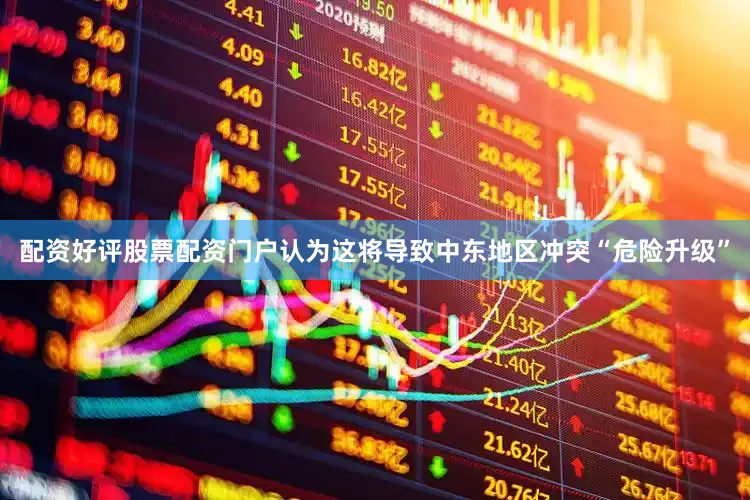 配资好评股票配资门户认为这将导致中东地区冲突“危险升级”