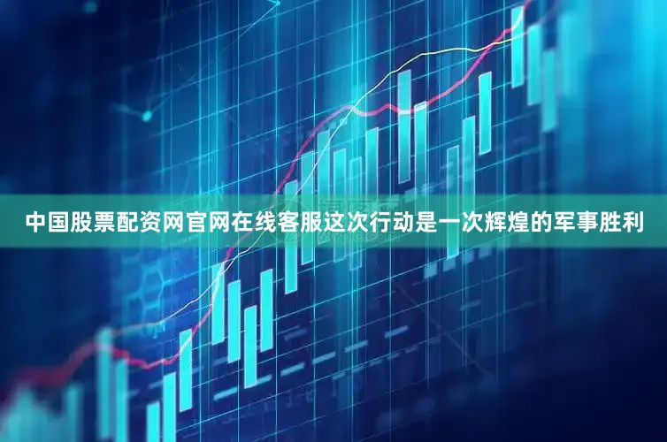 中国股票配资网官网在线客服这次行动是一次辉煌的军事胜利
