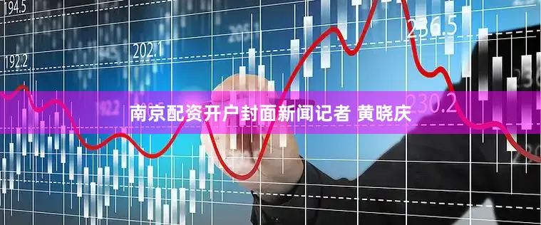 南京配资开户封面新闻记者 黄晓庆