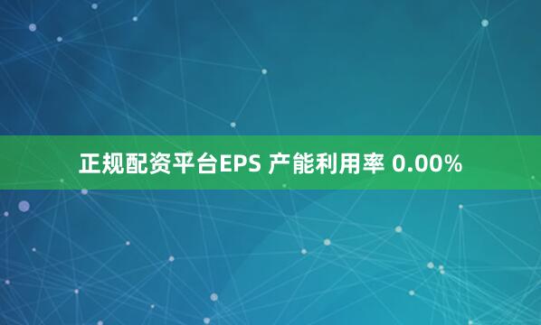 正规配资平台EPS 产能利用率 0.00%