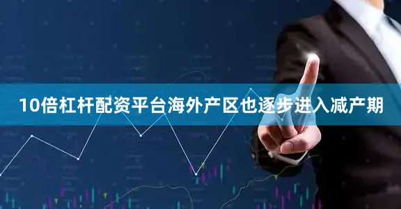 10倍杠杆配资平台海外产区也逐步进入减产期