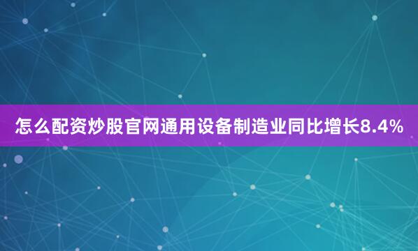 怎么配资炒股官网通用设备制造业同比增长8.4%