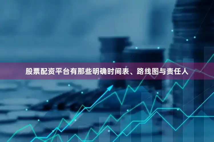 股票配资平台有那些明确时间表、路线图与责任人