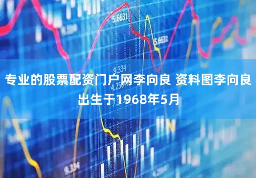 专业的股票配资门户网李向良 资料图李向良出生于1968年5月