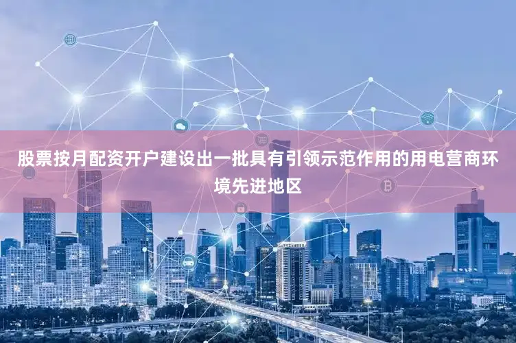 股票按月配资开户建设出一批具有引领示范作用的用电营商环境先进地区