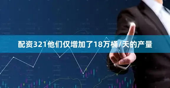 配资321他们仅增加了18万桶/天的产量