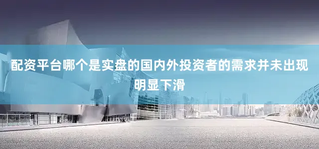 配资平台哪个是实盘的国内外投资者的需求并未出现明显下滑