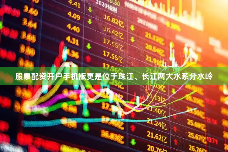 股票配资开户手机版更是位于珠江、长江两大水系分水岭
