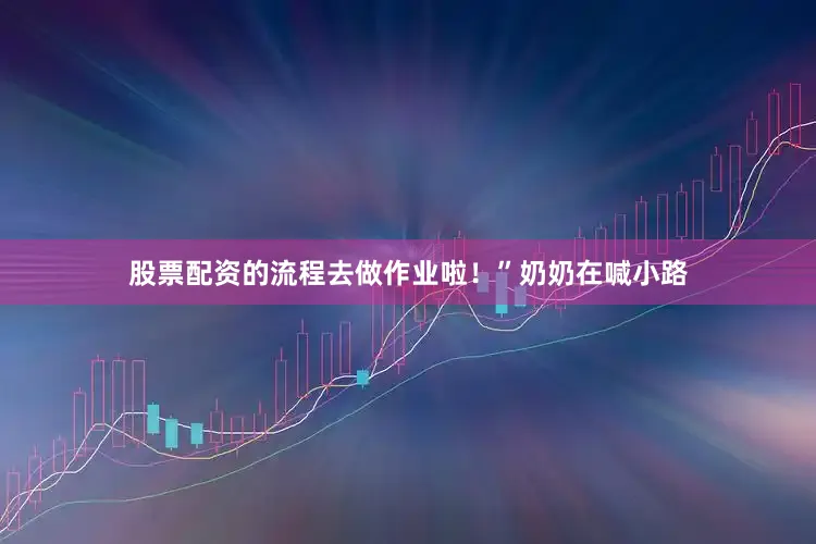 股票配资的流程去做作业啦！”奶奶在喊小路