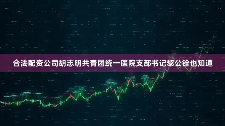 合法配资公司胡志明共青团统一医院支部书记黎公铨也知道