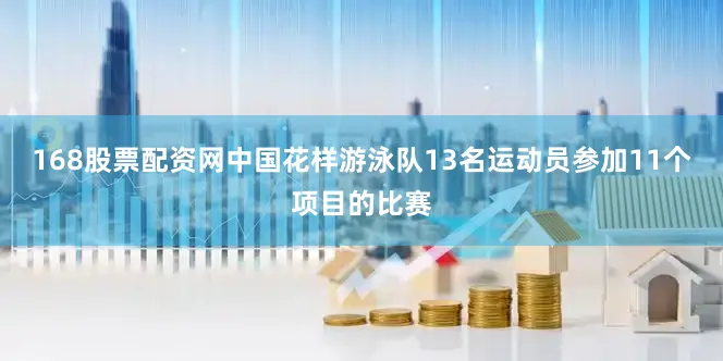 168股票配资网中国花样游泳队13名运动员参加11个项目的比赛