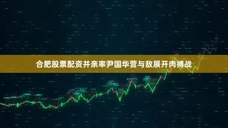 合肥股票配资并亲率尹国华营与敌展开肉搏战