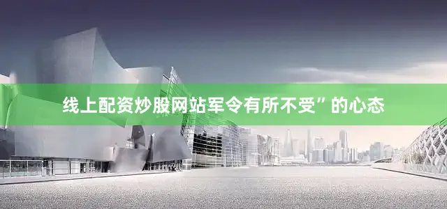 线上配资炒股网站军令有所不受”的心态