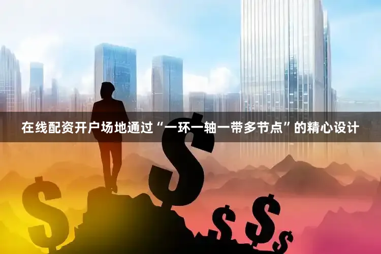 在线配资开户场地通过“一环一轴一带多节点”的精心设计