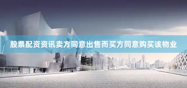 股票配资资讯卖方同意出售而买方同意购买该物业