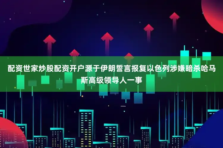 配资世家炒股配资开户源于伊朗誓言报复以色列涉嫌暗杀哈马斯高级领导人一事