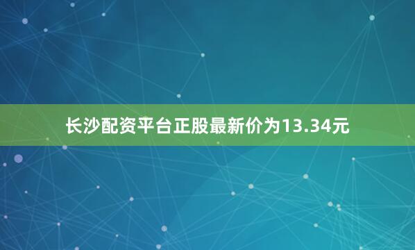 长沙配资平台正股最新价为13.34元