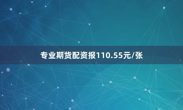 专业期货配资报110.55元/张