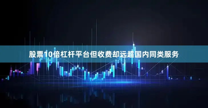 股票10倍杠杆平台但收费却远超国内同类服务
