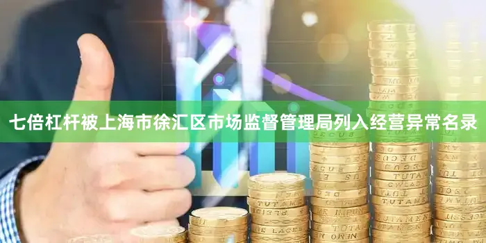 七倍杠杆被上海市徐汇区市场监督管理局列入经营异常名录