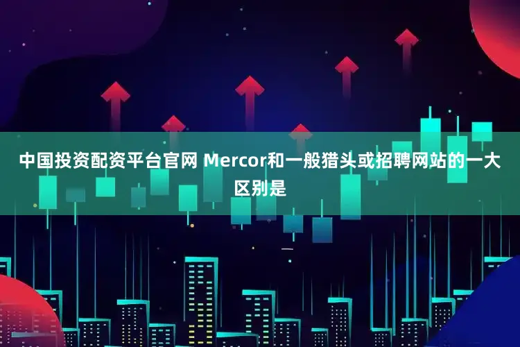 中国投资配资平台官网 Mercor和一般猎头或招聘网站的一大区别是