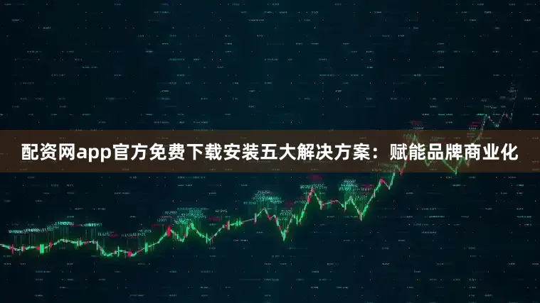 配资网app官方免费下载安装五大解决方案：赋能品牌商业化