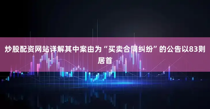 炒股配资网站详解其中案由为“买卖合同纠纷”的公告以83则居首