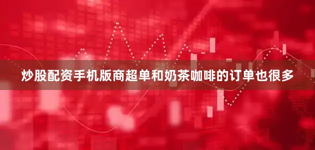 炒股配资手机版商超单和奶茶咖啡的订单也很多