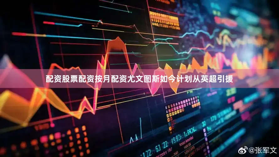 配资股票配资按月配资尤文图斯如今计划从英超引援