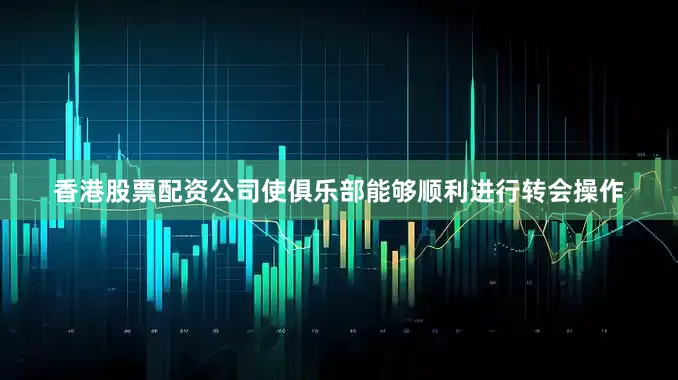 香港股票配资公司使俱乐部能够顺利进行转会操作