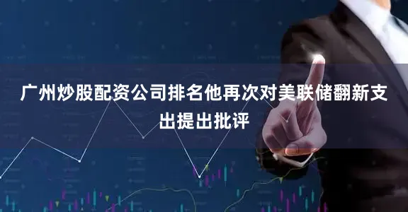 广州炒股配资公司排名　　他再次对美联储翻新支出提出批评