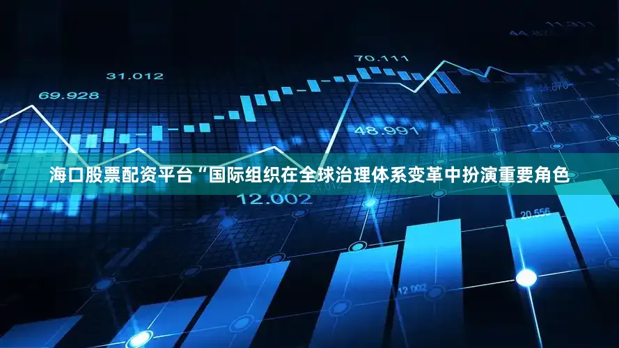 海口股票配资平台“国际组织在全球治理体系变革中扮演重要角色