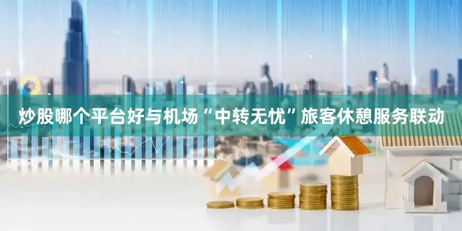 炒股哪个平台好与机场“中转无忧”旅客休憩服务联动