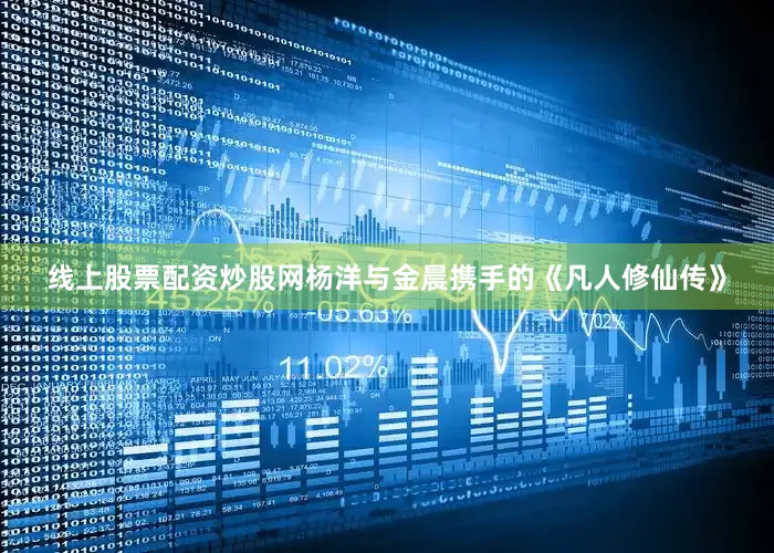 线上股票配资炒股网杨洋与金晨携手的《凡人修仙传》