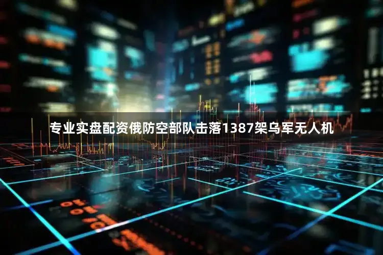 专业实盘配资俄防空部队击落1387架乌军无人机