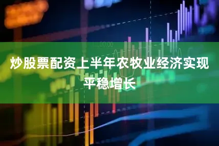 炒股票配资上半年农牧业经济实现平稳增长