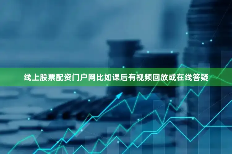 线上股票配资门户网比如课后有视频回放或在线答疑