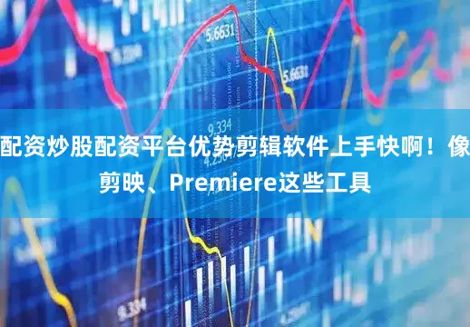配资炒股配资平台优势剪辑软件上手快啊！像剪映、Premiere这些工具
