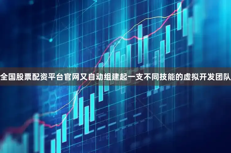 全国股票配资平台官网又自动组建起一支不同技能的虚拟开发团队