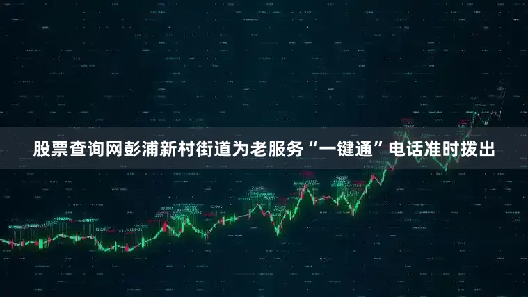 股票查询网彭浦新村街道为老服务“一键通”电话准时拨出