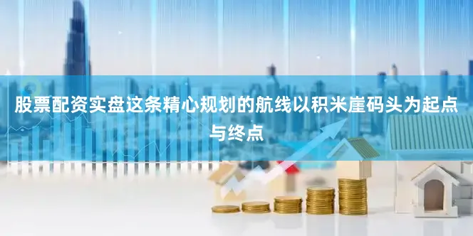 股票配资实盘这条精心规划的航线以积米崖码头为起点与终点