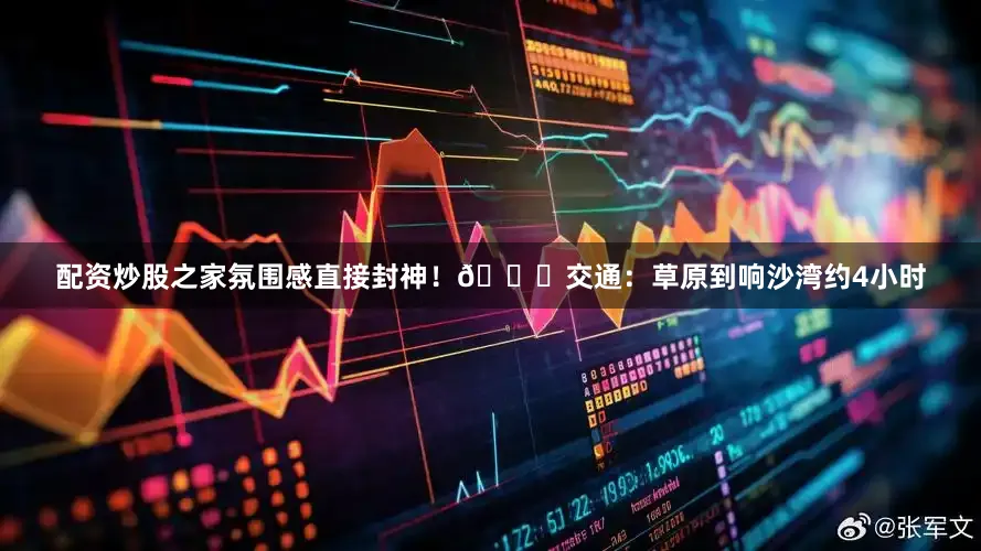 配资炒股之家氛围感直接封神！🚗交通：草原到响沙湾约4小时