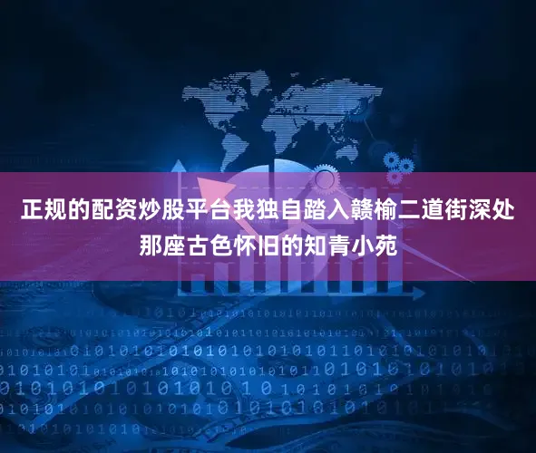 正规的配资炒股平台我独自踏入赣榆二道街深处那座古色怀旧的知青小苑