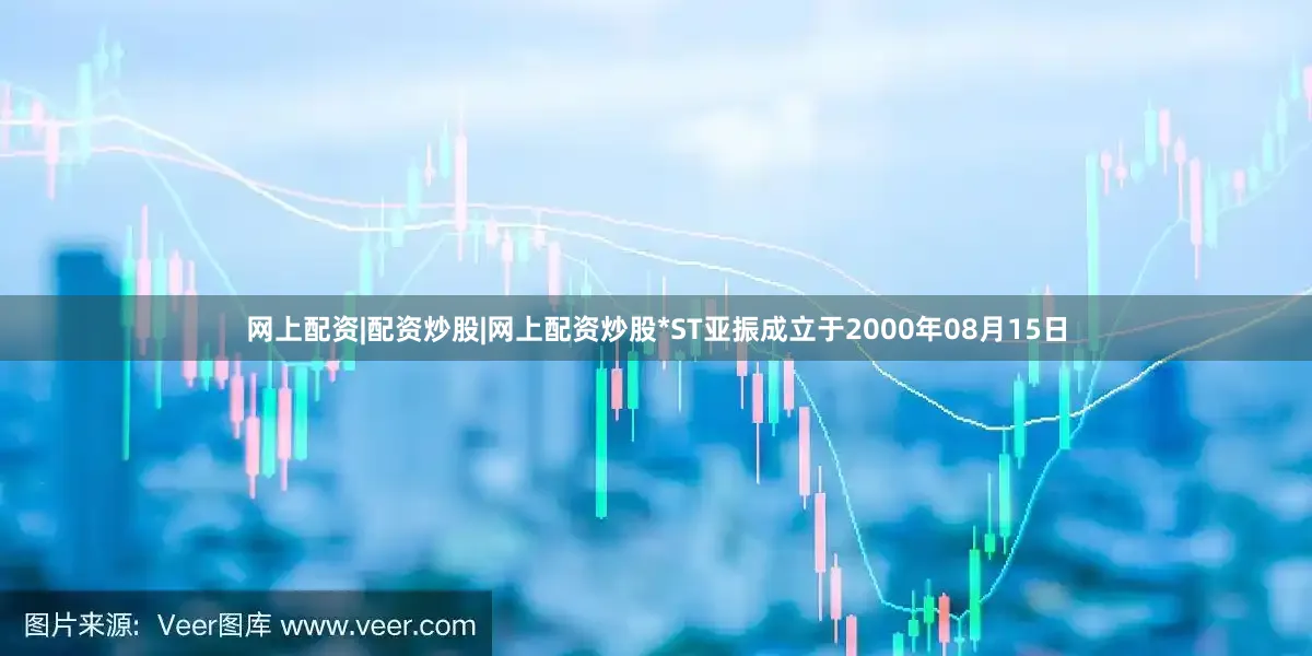 网上配资|配资炒股|网上配资炒股*ST亚振成立于2000年08月15日