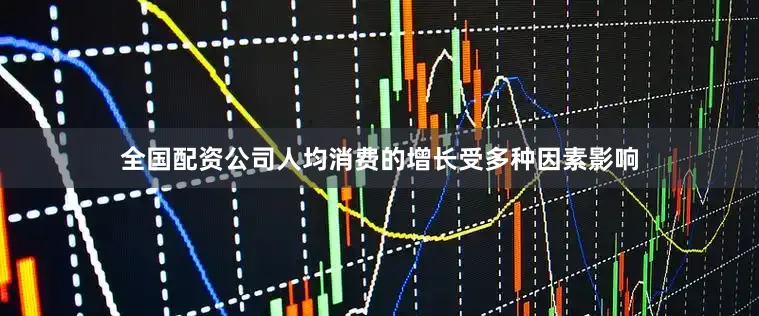 全国配资公司人均消费的增长受多种因素影响