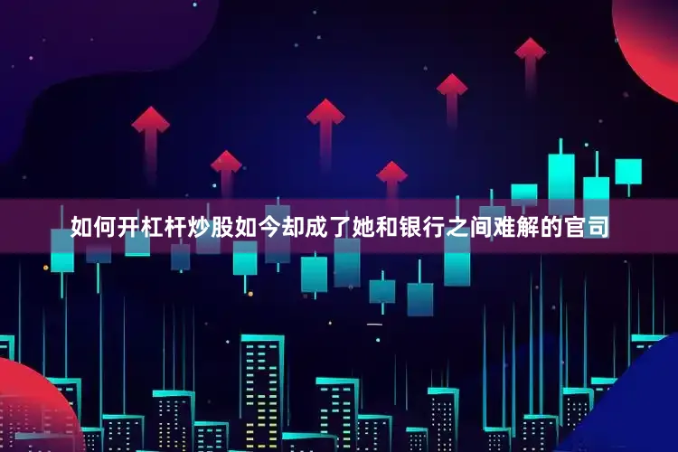 如何开杠杆炒股如今却成了她和银行之间难解的官司