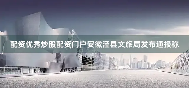 配资优秀炒股配资门户安徽泾县文旅局发布通报称